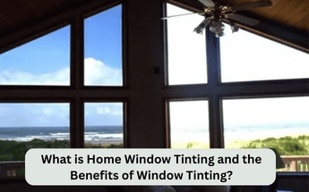What is Home Window Tinting and the Benefits of Window Tinting?